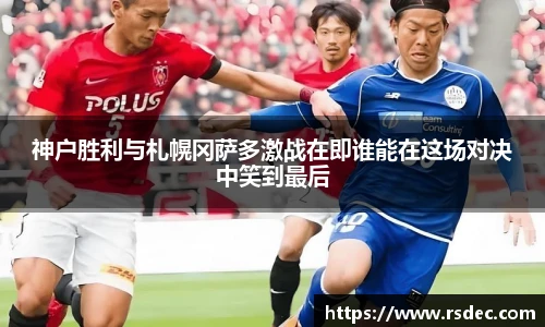 神户胜利与札幌冈萨多激战在即谁能在这场对决中笑到最后