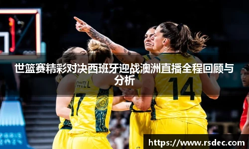 世篮赛精彩对决西班牙迎战澳洲直播全程回顾与分析