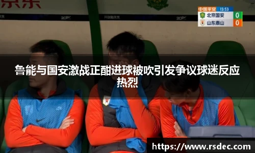 鲁能与国安激战正酣进球被吹引发争议球迷反应热烈