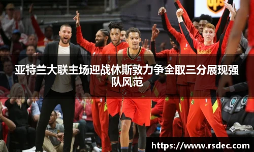 亚特兰大联主场迎战休斯敦力争全取三分展现强队风范