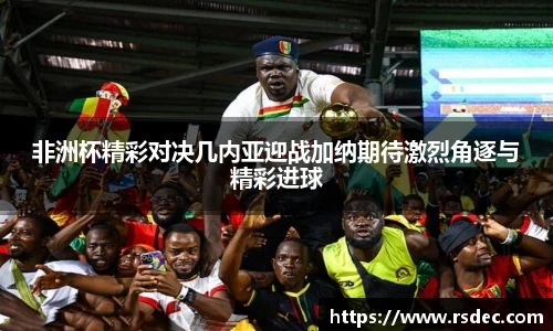 非洲杯精彩对决几内亚迎战加纳期待激烈角逐与精彩进球