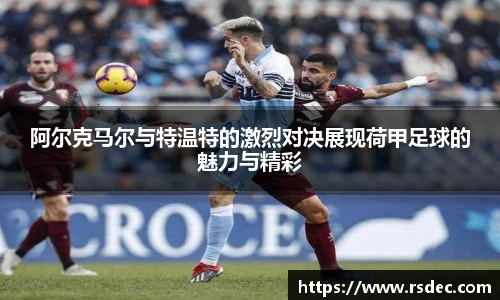 阿尔克马尔与特温特的激烈对决展现荷甲足球的魅力与精彩